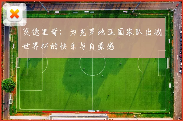 莫德里奇：为克罗地亚国家队出战世界杯的快乐与自豪感