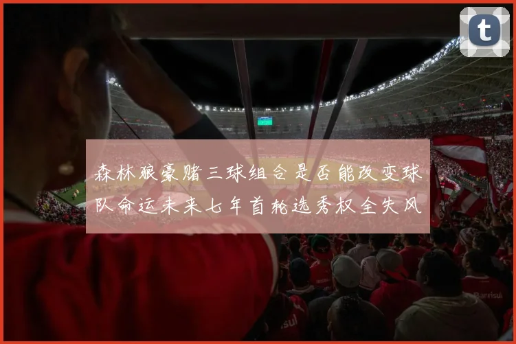 森林狼豪赌三球组合是否能改变球队命运未来七年首轮选秀权全失风险巨大