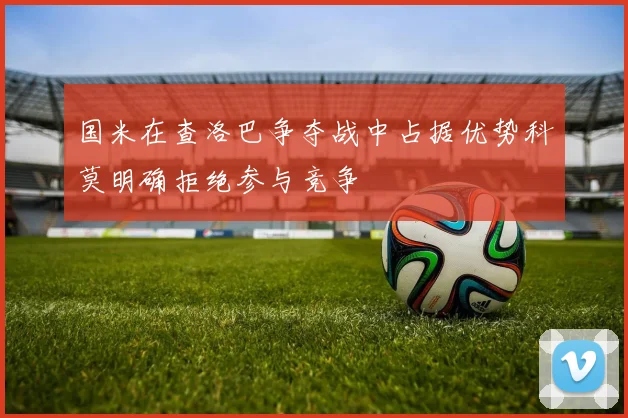 国米在查洛巴争夺战中占据优势科莫明确拒绝参与竞争