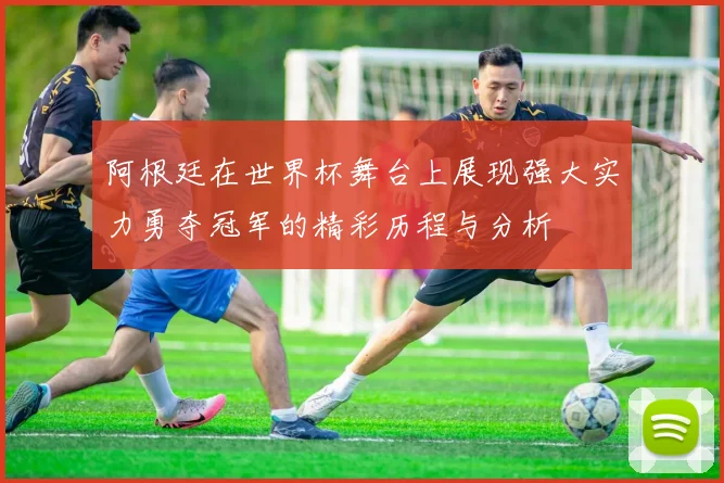 阿根廷在世界杯舞台上展现强大实力勇夺冠军的精彩历程与分析