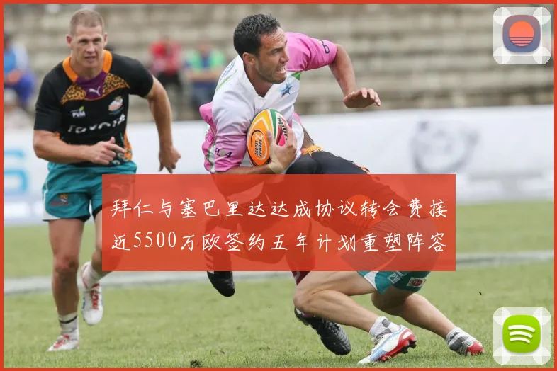 拜仁与塞巴里达达成协议转会费接近5500万欧签约五年计划重塑阵容