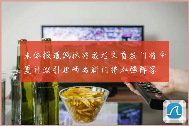 米体报道佩林将成尤文首发门将今夏计划引进两名新门将加强阵容