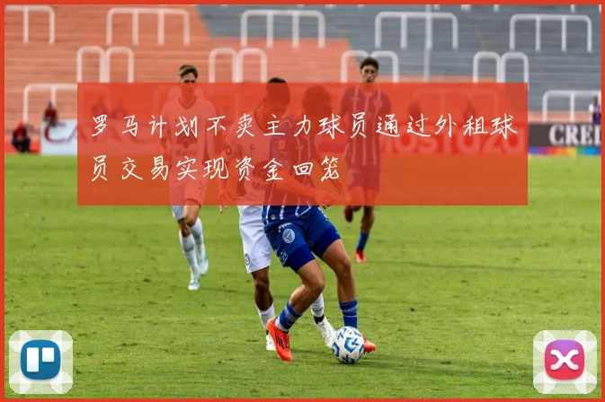 罗马计划不卖主力球员通过外租球员交易实现资金回笼