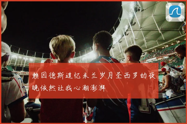 赖因德斯追忆米兰岁月圣西罗的夜晚依然让我心潮澎湃