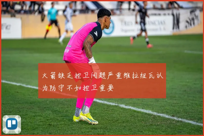 火箭缺乏控卫问题严重维拉纽瓦认为防守不如控卫重要