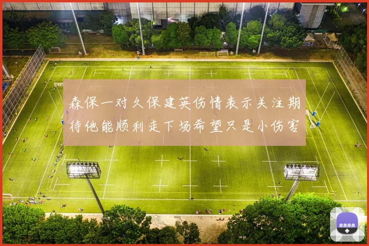 森保一对久保建英伤情表示关注期待他能顺利走下场希望只是小伤害