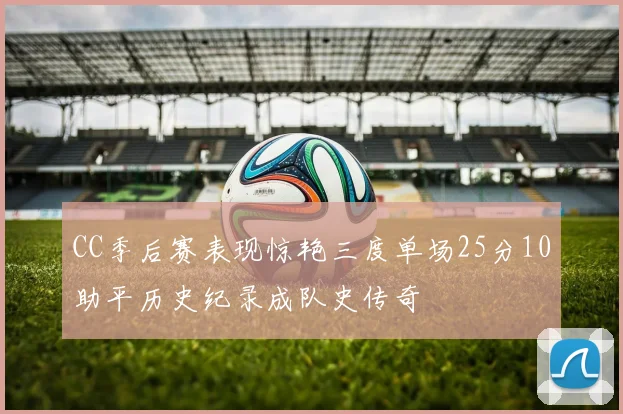 CC季后赛表现惊艳三度单场25分10助平历史纪录成队史传奇