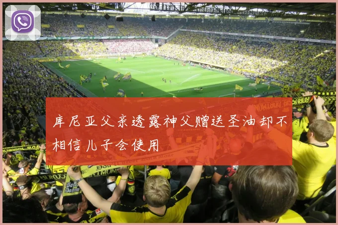 库尼亚父亲透露神父赠送圣油却不相信儿子会使用