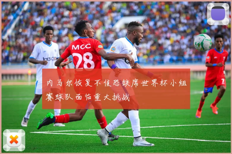 内马尔恢复不佳恐缺席世界杯小组赛球队面临重大挑战