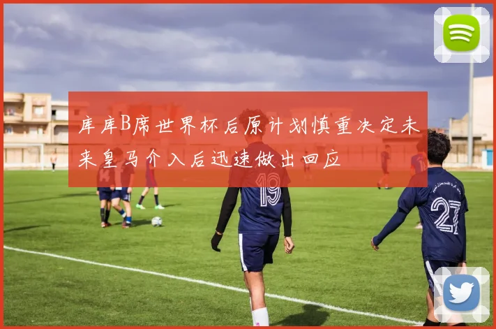 库库B席世界杯后原计划慎重决定未来皇马介入后迅速做出回应